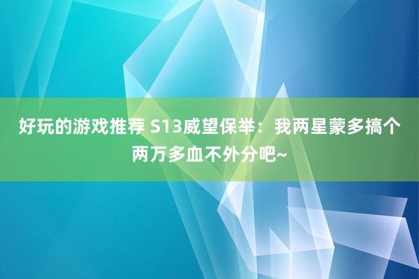 好玩的游戏推荐 S13威望保举：我两星蒙多搞个两万多血不外分吧~