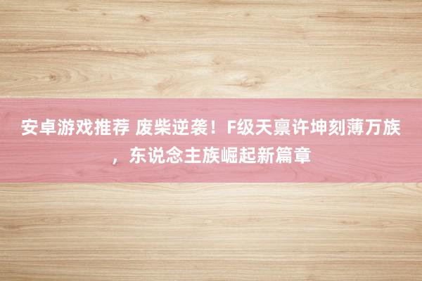 安卓游戏推荐 废柴逆袭！F级天禀许坤刻薄万族，东说念主族崛起新篇章