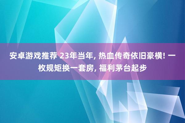 安卓游戏推荐 23年当年, 热血传奇依旧豪横! 一枚规矩换一套房, 福利茅台起步