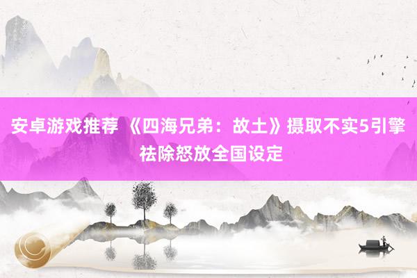 安卓游戏推荐 《四海兄弟：故土》摄取不实5引擎 祛除怒放全国设定