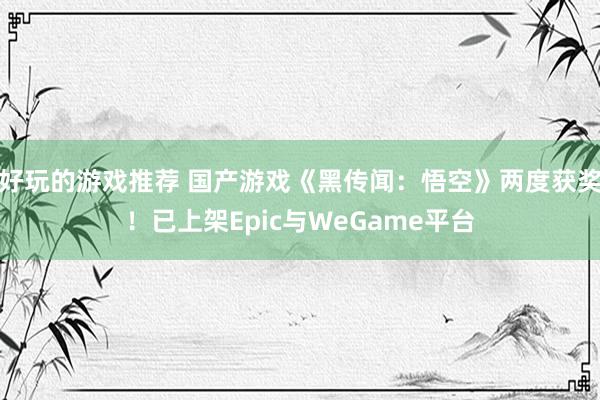 好玩的游戏推荐 国产游戏《黑传闻：悟空》两度获奖！已上架Epic与WeGame平台