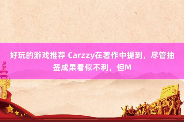 好玩的游戏推荐 Carzzy在著作中提到，尽管抽签成果看似不利，但M