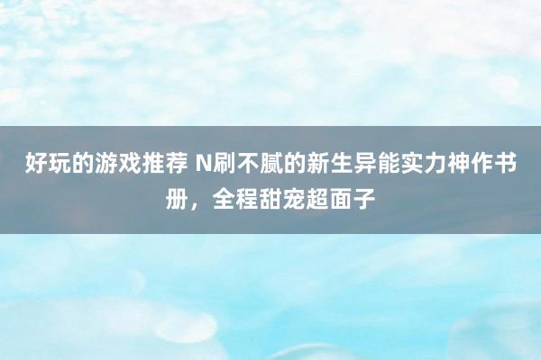 好玩的游戏推荐 N刷不腻的新生异能实力神作书册，全程甜宠超面子