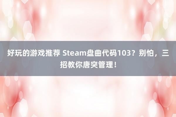 好玩的游戏推荐 Steam盘曲代码103？别怕，三招教你唐突管理！