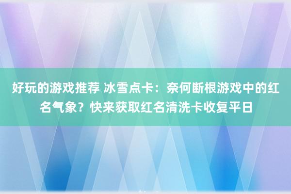 好玩的游戏推荐 冰雪点卡：奈何断根游戏中的红名气象？快来获取红名清洗卡收复平日