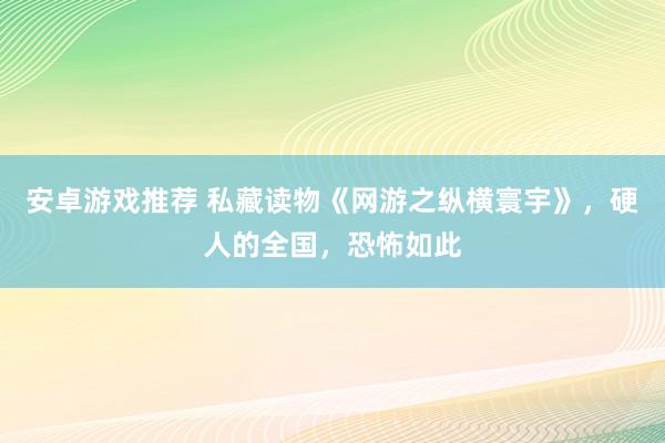 安卓游戏推荐 私藏读物《网游之纵横寰宇》，硬人的全国，恐怖如此