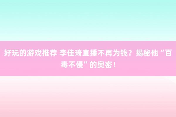 好玩的游戏推荐 李佳琦直播不再为钱？揭秘他“百毒不侵”的奥密！