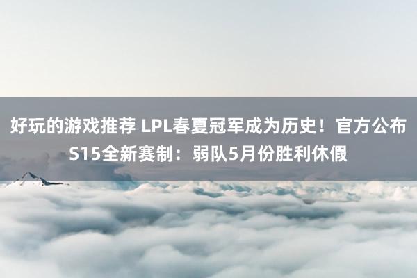 好玩的游戏推荐 LPL春夏冠军成为历史！官方公布S15全新赛制：弱队5月份胜利休假