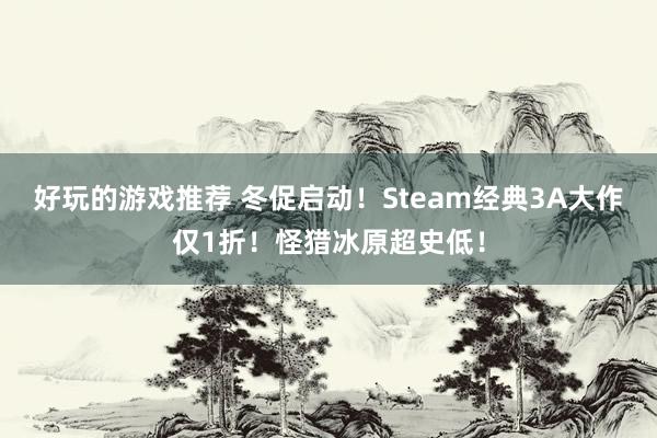 好玩的游戏推荐 冬促启动！Steam经典3A大作仅1折！怪猎冰原超史低！