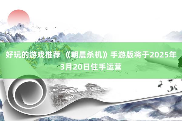 好玩的游戏推荐 《朝晨杀机》手游版将于2025年3月20日住手运营