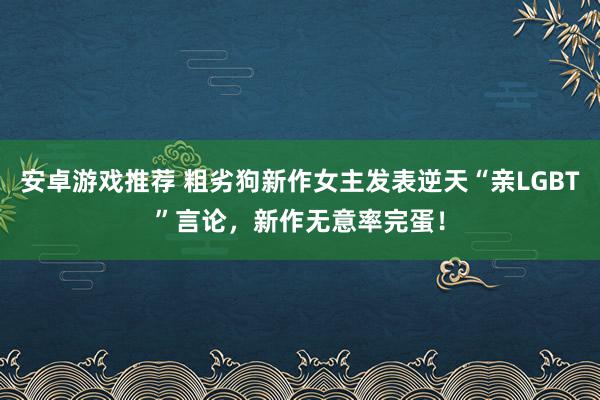 安卓游戏推荐 粗劣狗新作女主发表逆天“亲LGBT”言论，新作无意率完蛋！