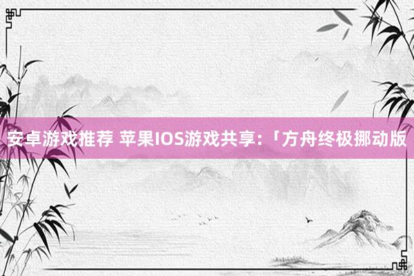 安卓游戏推荐 苹果IOS游戏共享:「方舟终极挪动版