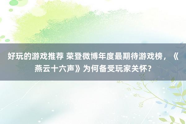 好玩的游戏推荐 荣登微博年度最期待游戏榜，《燕云十六声》为何备受玩家关怀？