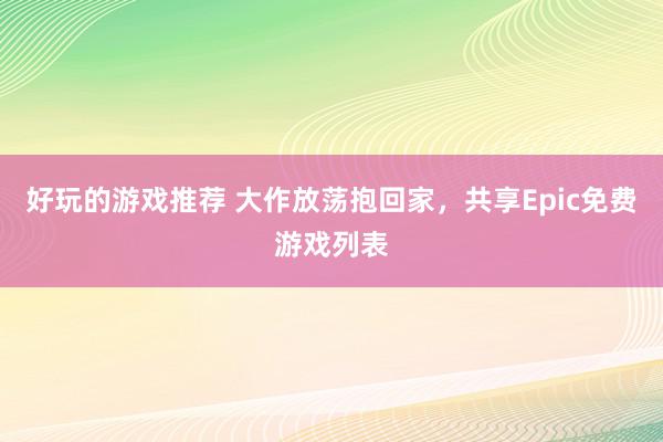 好玩的游戏推荐 大作放荡抱回家，共享Epic免费游戏列表