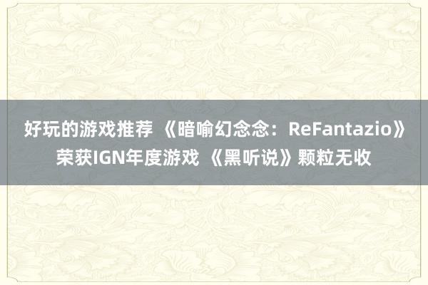 好玩的游戏推荐 《暗喻幻念念：ReFantazio》荣获IGN年度游戏 《黑听说》颗粒无收