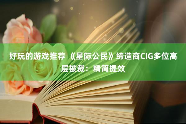 好玩的游戏推荐 《星际公民》缔造商CIG多位高层被裁：精简提效