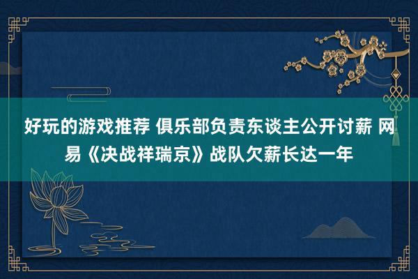 好玩的游戏推荐 俱乐部负责东谈主公开讨薪 网易《决战祥瑞京》战队欠薪长达一年