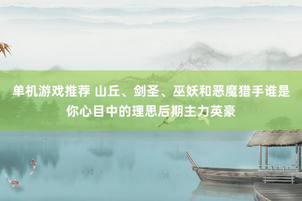 单机游戏推荐 山丘、剑圣、巫妖和恶魔猎手谁是你心目中的理思后期主力英豪