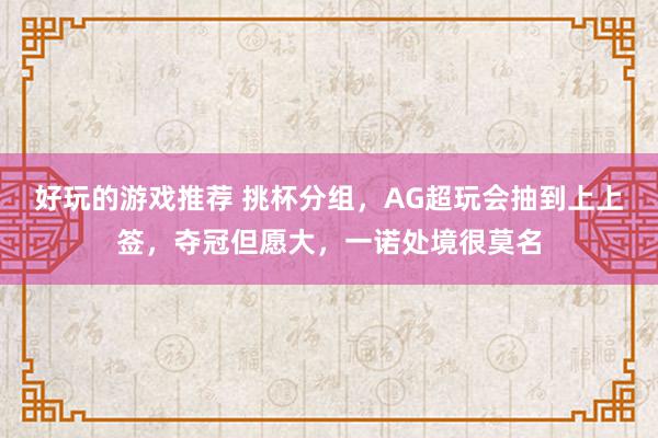 好玩的游戏推荐 挑杯分组，AG超玩会抽到上上签，夺冠但愿大，一诺处境很莫名