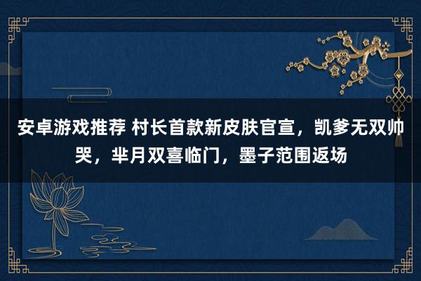 安卓游戏推荐 村长首款新皮肤官宣，凯爹无双帅哭，芈月双喜临门，墨子范围返场