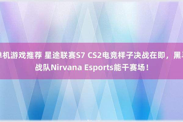 单机游戏推荐 星途联赛S7 CS2电竞样子决战在即，黑马战队Nirvana Esports能干赛场！