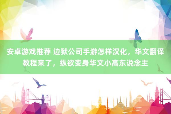 安卓游戏推荐 边狱公司手游怎样汉化，华文翻译教程来了，纵欲变身华文小高东说念主