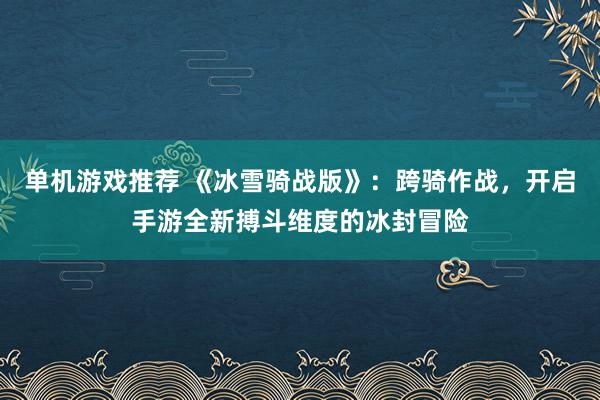 单机游戏推荐 《冰雪骑战版》：跨骑作战，开启手游全新搏斗维度的冰封冒险