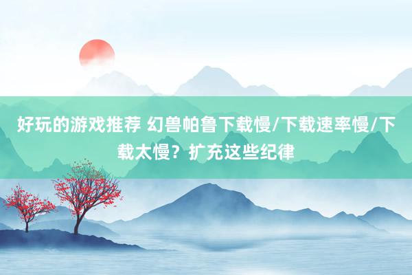 好玩的游戏推荐 幻兽帕鲁下载慢/下载速率慢/下载太慢？扩充这些纪律