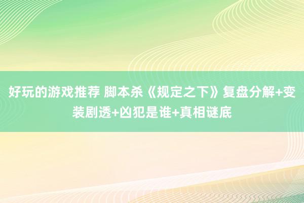 好玩的游戏推荐 脚本杀《规定之下》复盘分解+变装剧透+凶犯是谁+真相谜底