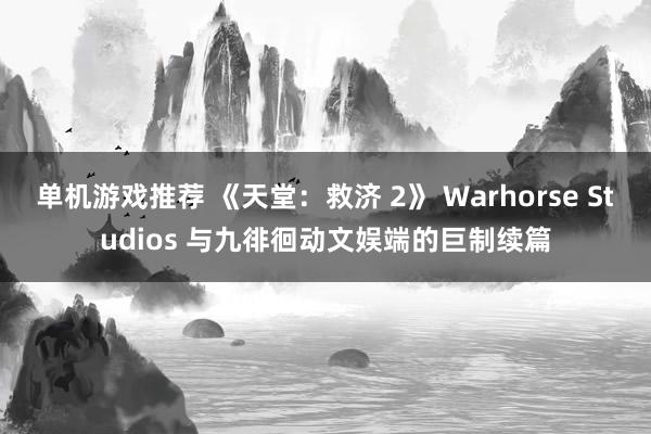 单机游戏推荐 《天堂：救济 2》 Warhorse Studios 与九徘徊动文娱端的巨制续篇