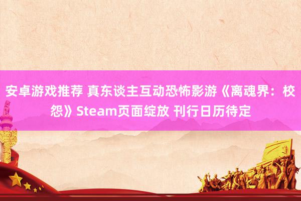 安卓游戏推荐 真东谈主互动恐怖影游《离魂界：校怨》Steam页面绽放 刊行日历待定