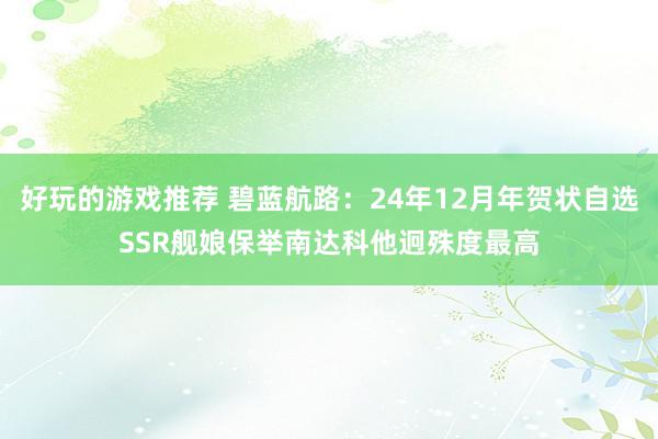 好玩的游戏推荐 碧蓝航路：24年12月年贺状自选SSR舰娘保举南达科他迥殊度最高