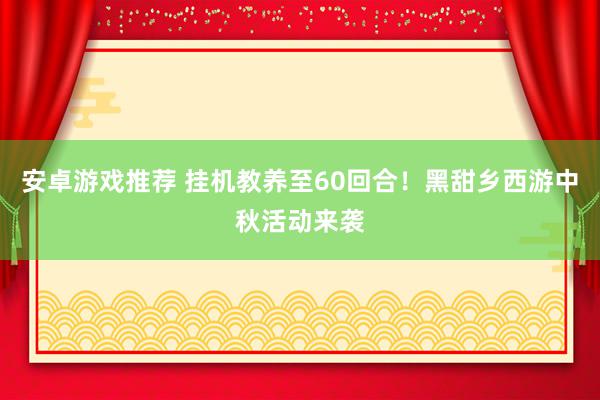 安卓游戏推荐 挂机教养至60回合！黑甜乡西游中秋活动来袭