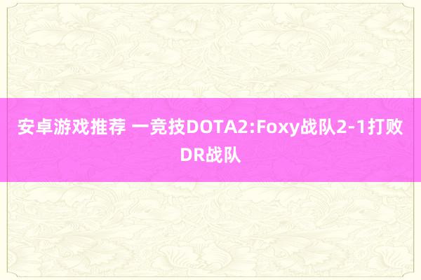 安卓游戏推荐 一竞技DOTA2:Foxy战队2-1打败DR战队