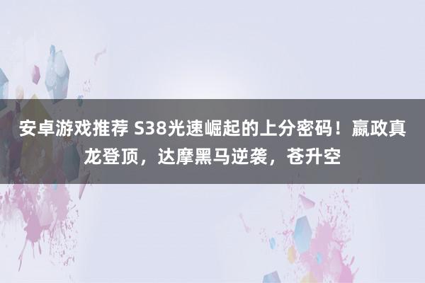 安卓游戏推荐 S38光速崛起的上分密码！嬴政真龙登顶，达摩黑马逆袭，苍升空