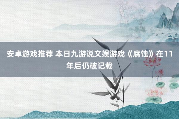 安卓游戏推荐 本日九游说文娱游戏《腐蚀》在11年后仍破记载