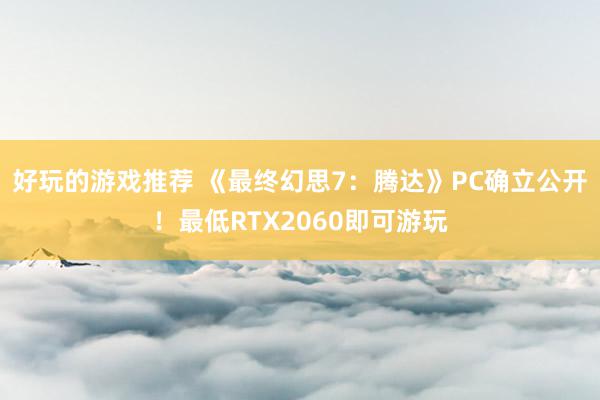 好玩的游戏推荐 《最终幻思7：腾达》PC确立公开！最低RTX2060即可游玩