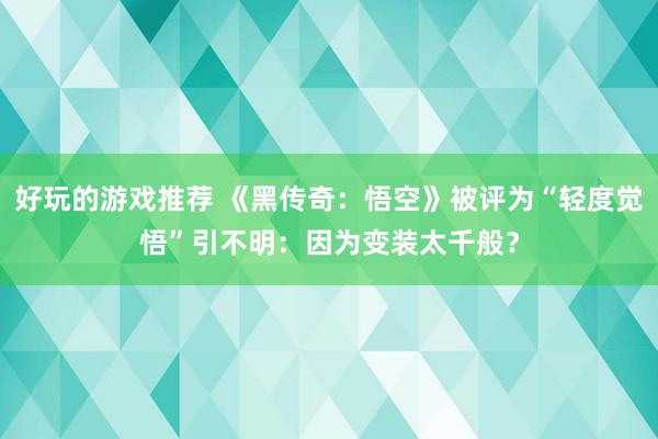 好玩的游戏推荐 《黑传奇：悟空》被评为“轻度觉悟”引不明：因为变装太千般？