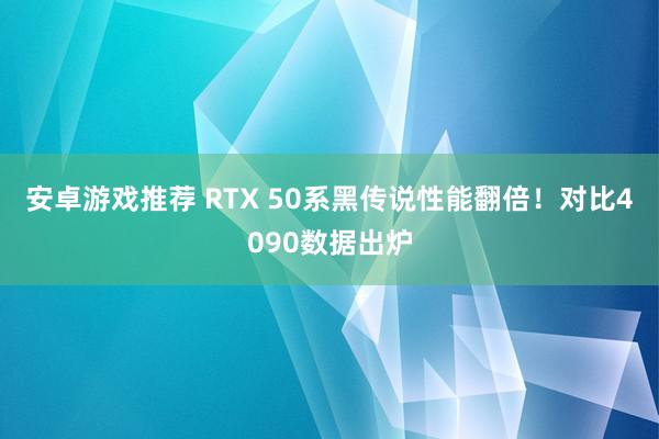 安卓游戏推荐 RTX 50系黑传说性能翻倍！对比4090数据出炉