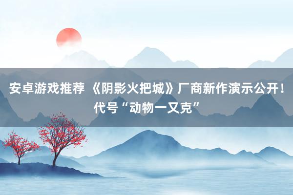 安卓游戏推荐 《阴影火把城》厂商新作演示公开！代号“动物一又克”