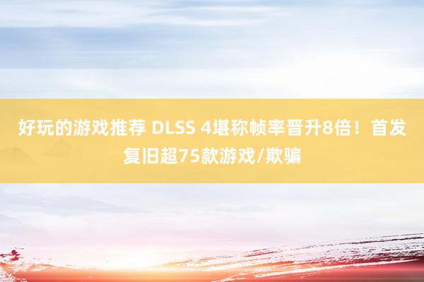 好玩的游戏推荐 DLSS 4堪称帧率晋升8倍！首发复旧超75款游戏/欺骗